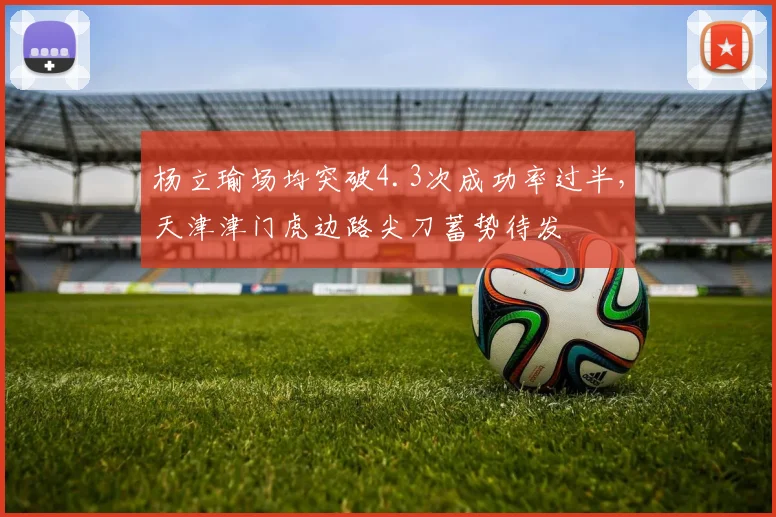 杨立瑜场均突破4.3次成功率过半,天津津门虎边路尖刀蓄势待发