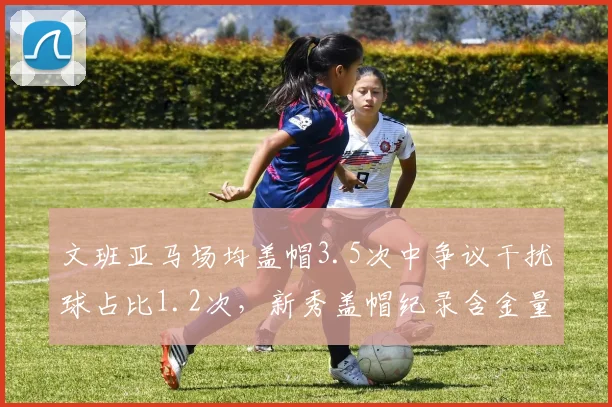 文班亚马场均盖帽3.5次中争议干扰球占比1.2次，新秀盖帽纪录含金量遭质疑