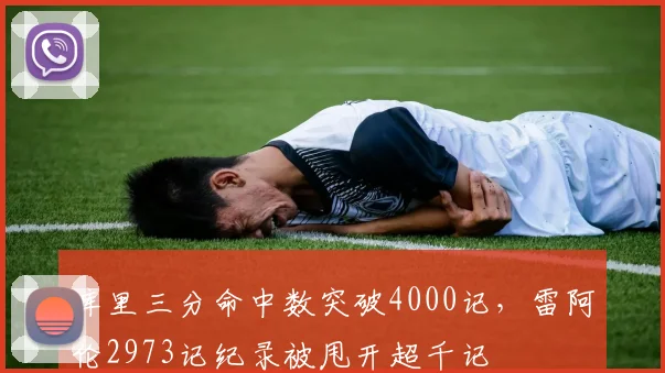 库里三分命中数突破4000记，雷阿伦2973记纪录被甩开超千记