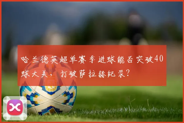 哈兰德英超单赛季进球能否突破40球大关，打破萨拉赫纪录？