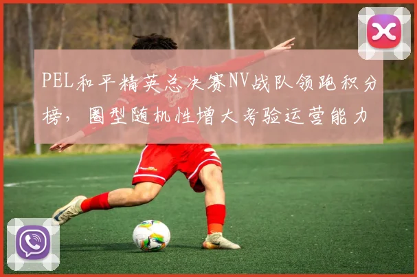 PEL和平精英总决赛NV战队领跑积分榜，圈型随机性增大考验运营能力