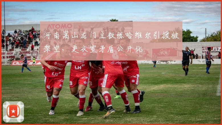 河南嵩山龙门主教练哈维尔引援被架空，更衣室矛盾公开化