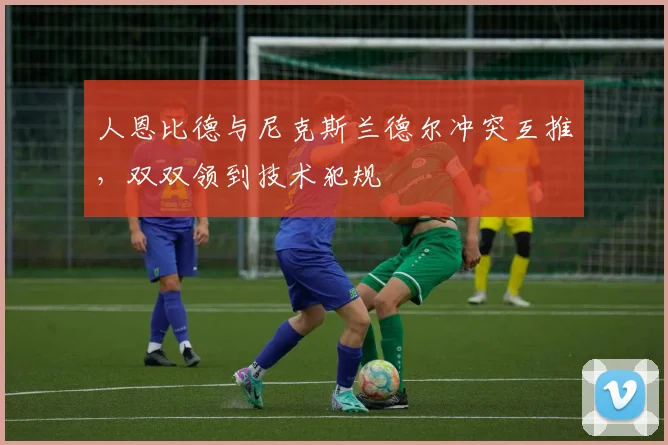 人恩比德与尼克斯兰德尔冲突互推，双双领到技术犯规