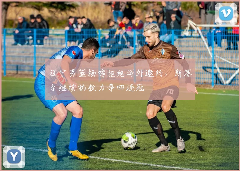辽宁男篮杨鸣拒绝海外邀约，新赛季继续执教力争四连冠