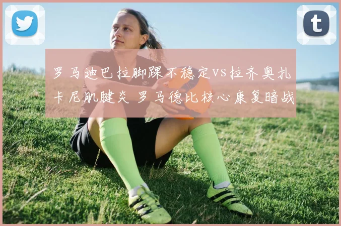 罗马迪巴拉脚踝不稳定vs拉齐奥扎卡尼肌腱炎 罗马德比核心康复暗战